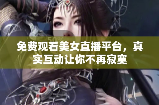 免费观看美女直播平台，真实互动让你不再寂寞