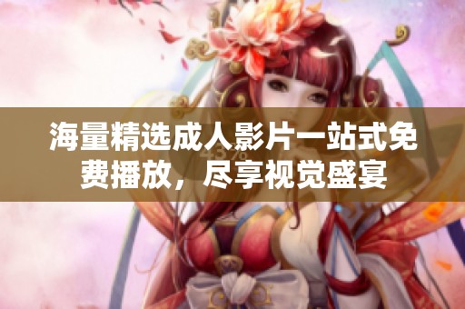 海量精选成人影片一站式免费播放，尽享视觉盛宴