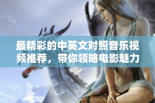 最精彩的中英文对照音乐视频推荐，带你领略电影魅力