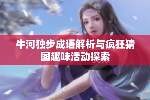 牛河独步成语解析与疯狂猜图趣味活动探索