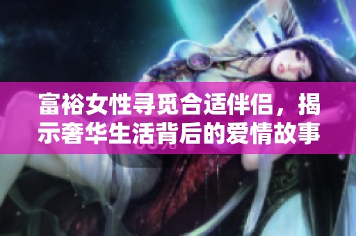富裕女性寻觅合适伴侣，揭示奢华生活背后的爱情故事