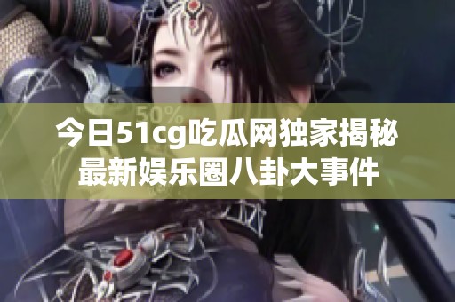 今日51cg吃瓜网独家揭秘最新娱乐圈八卦大事件