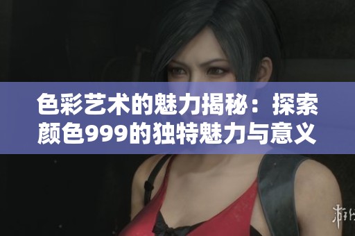 色彩艺术的魅力揭秘：探索颜色999的独特魅力与意义