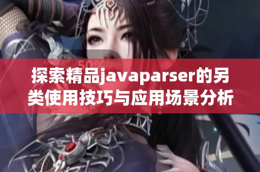 探索精品javaparser的另类使用技巧与应用场景分析