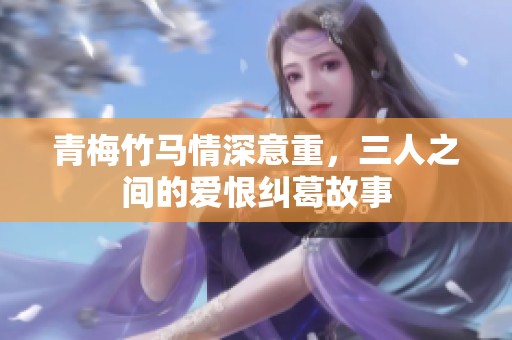 青梅竹马情深意重，三人之间的爱恨纠葛故事