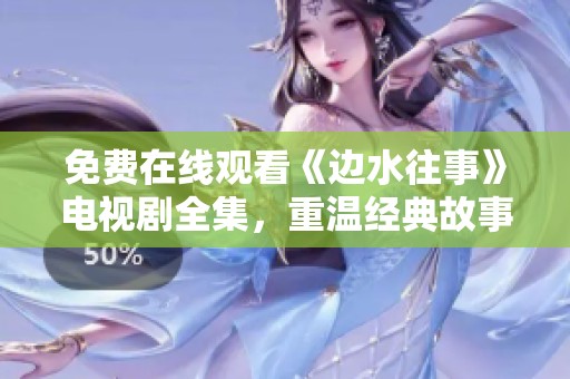免费在线观看《边水往事》电视剧全集，重温经典故事与情感交织