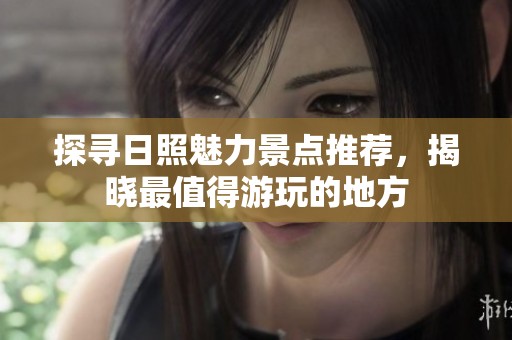 探寻日照魅力景点推荐，揭晓最值得游玩的地方