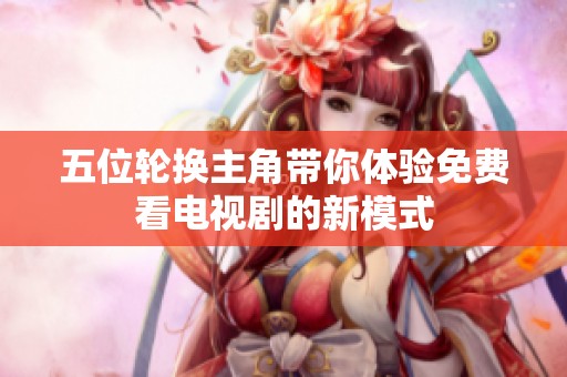 五位轮换主角带你体验免费看电视剧的新模式