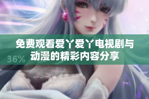 免费观看爱丫爱丫电视剧与动漫的精彩内容分享