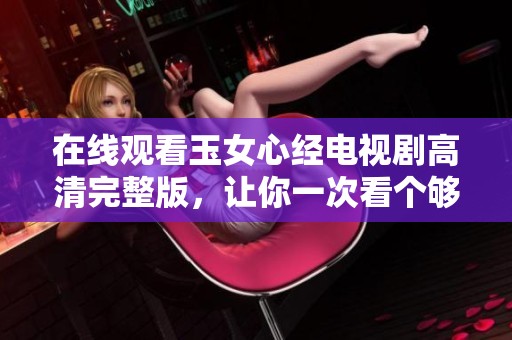 在线观看玉女心经电视剧高清完整版，让你一次看个够