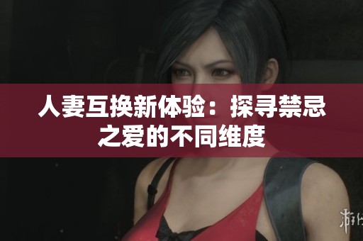 人妻互换新体验：探寻禁忌之爱的不同维度