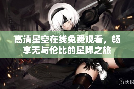 高清星空在线免费观看，畅享无与伦比的星际之旅
