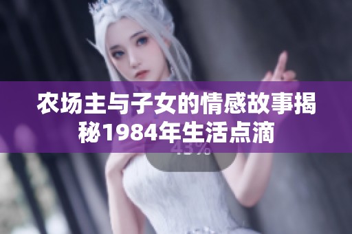 农场主与子女的情感故事揭秘1984年生活点滴