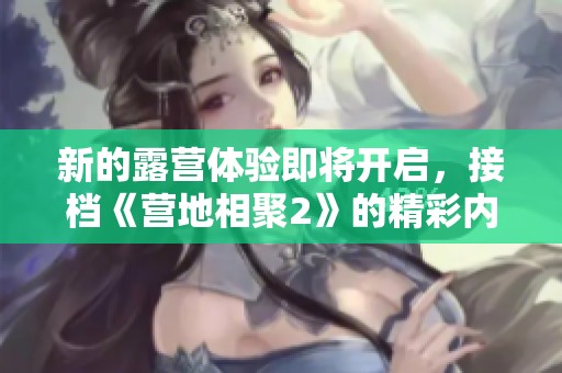 新的露营体验即将开启，接档《营地相聚2》的精彩内容揭秘