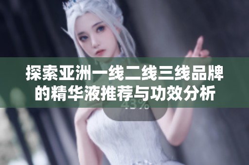 探索亚洲一线二线三线品牌的精华液推荐与功效分析