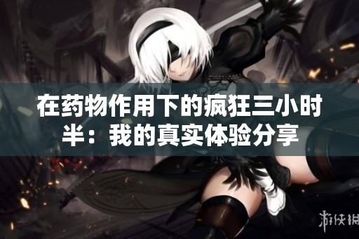 在药物作用下的疯狂三小时半：我的真实体验分享