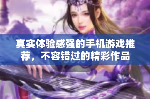 真实体验感强的手机游戏推荐，不容错过的精彩作品