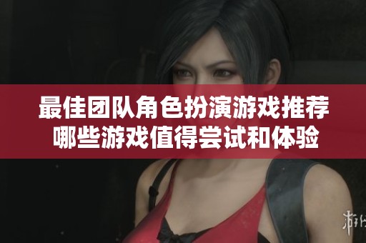 最佳团队角色扮演游戏推荐 哪些游戏值得尝试和体验