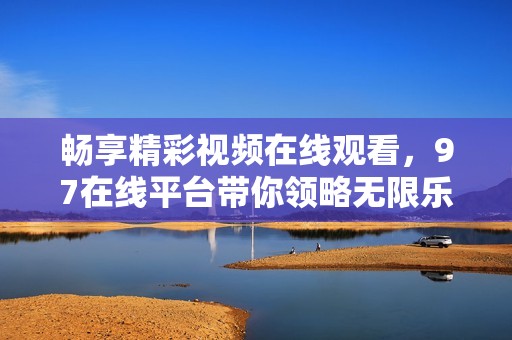 畅享精彩视频在线观看，97在线平台带你领略无限乐趣