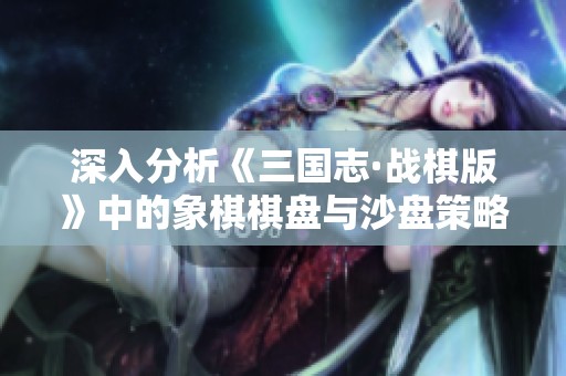 深入分析《三国志·战棋版》中的象棋棋盘与沙盘策略