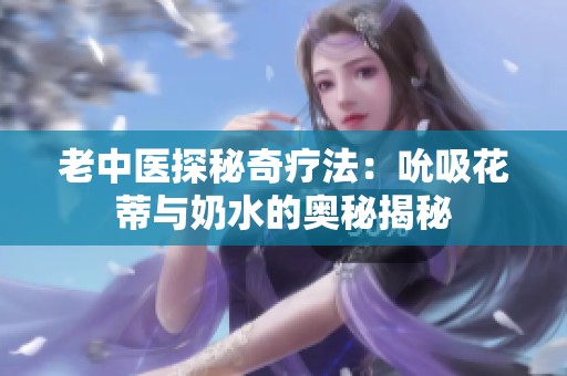 老中医探秘奇疗法：吮吸花蒂与奶水的奥秘揭秘