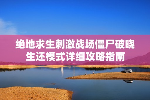 绝地求生刺激战场僵尸破晓生还模式详细攻略指南
