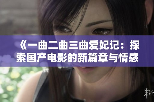 《一曲二曲三曲爱妃记：探索国产电影的新篇章与情感》