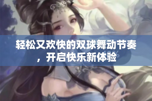轻松又欢快的双球舞动节奏，开启快乐新体验