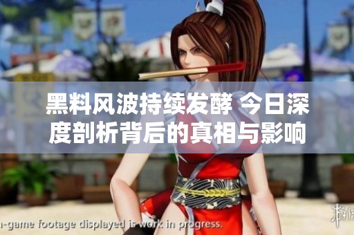 黑料风波持续发酵 今日深度剖析背后的真相与影响