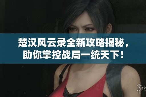 楚汉风云录全新攻略揭秘，助你掌控战局一统天下！