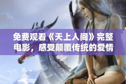 免费观看《天上人间》完整电影，感受颠覆传统的爱情故事