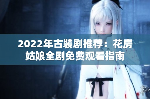 2022年古装剧推荐：花房姑娘全剧免费观看指南