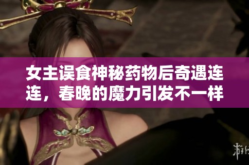 女主误食神秘药物后奇遇连连，春晚的魔力引发不一样的故事