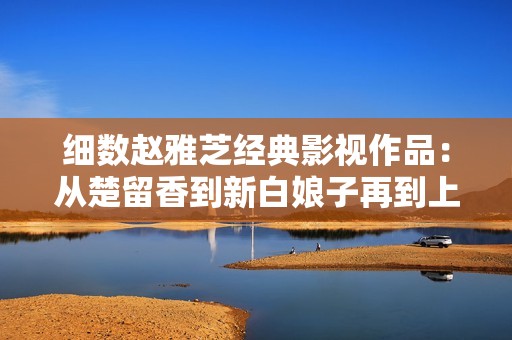细数赵雅芝经典影视作品：从楚留香到新白娘子再到上海滩