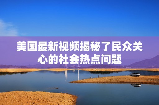 美国最新视频揭秘了民众关心的社会热点问题