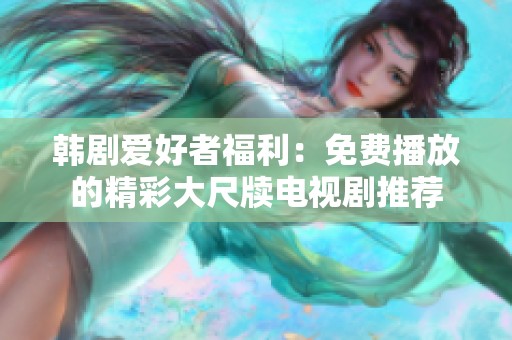 韩剧爱好者福利：免费播放的精彩大尺牍电视剧推荐