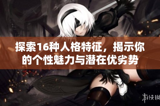 探索16种人格特征，揭示你的个性魅力与潜在优劣势