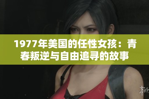 1977年美国的任性女孩：青春叛逆与自由追寻的故事