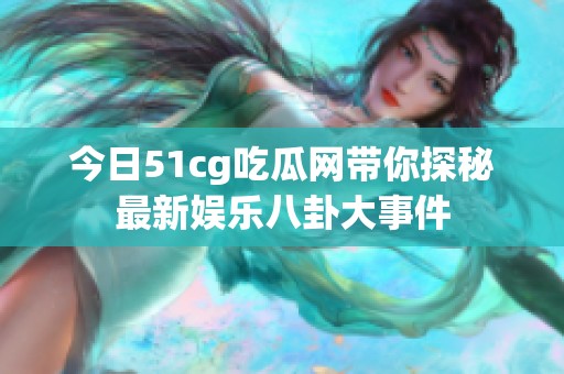 今日51cg吃瓜网带你探秘最新娱乐八卦大事件