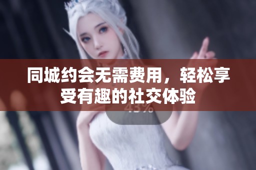 同城约会无需费用，轻松享受有趣的社交体验