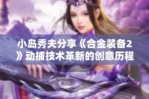 小岛秀夫分享《合金装备2》动捕技术革新的创意历程与挑战