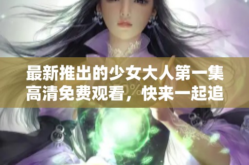 最新推出的少女大人第一集高清免费观看，快来一起追剧吧