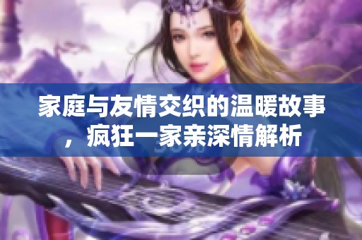 家庭与友情交织的温暖故事，疯狂一家亲深情解析
