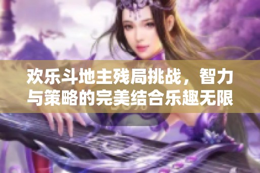 欢乐斗地主残局挑战，智力与策略的完美结合乐趣无限