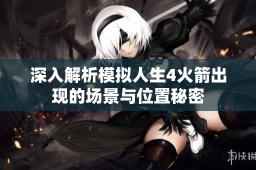深入解析模拟人生4火箭出现的场景与位置秘密