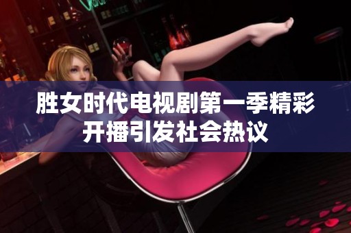 胜女时代电视剧第一季精彩开播引发社会热议