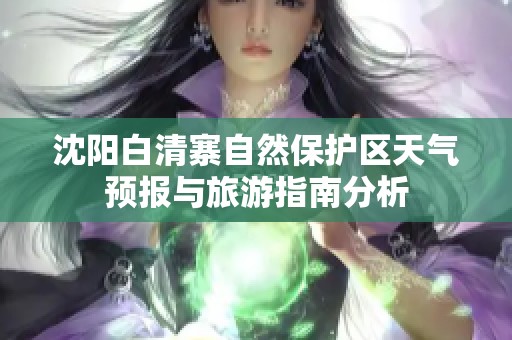 沈阳白清寨自然保护区天气预报与旅游指南分析