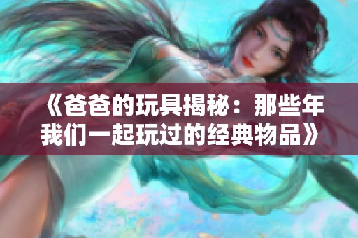 《爸爸的玩具揭秘：那些年我们一起玩过的经典物品》