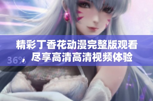 精彩丁香花动漫完整版观看，尽享高清高清视频体验