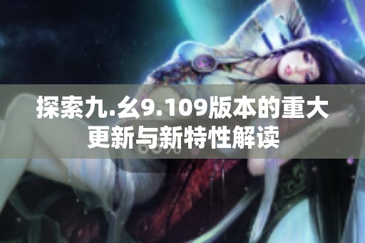探索九.幺9.109版本的重大更新与新特性解读